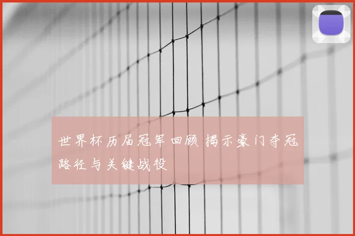 世界杯历届冠军回顾 揭示豪门夺冠路径与关键战役