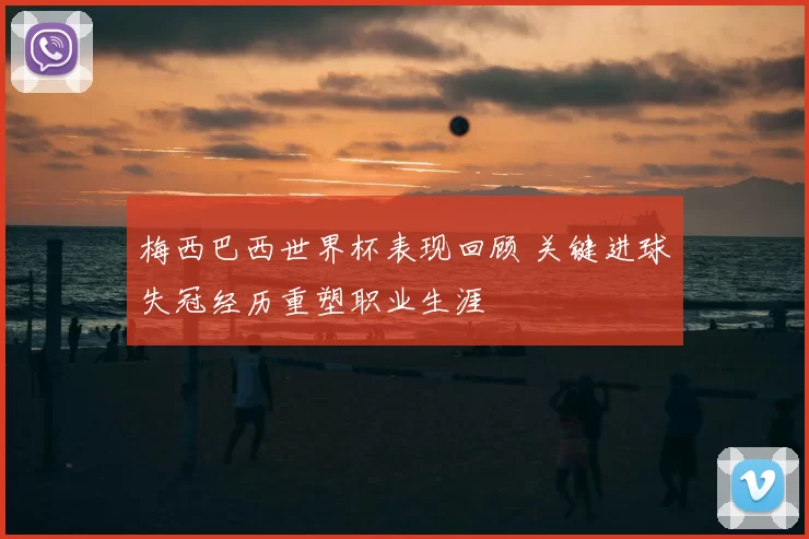 梅西巴西世界杯表现回顾 关键进球失冠经历重塑职业生涯