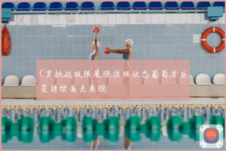 C罗挑战极限展现顶级状态葡萄牙巨星持续高光表现