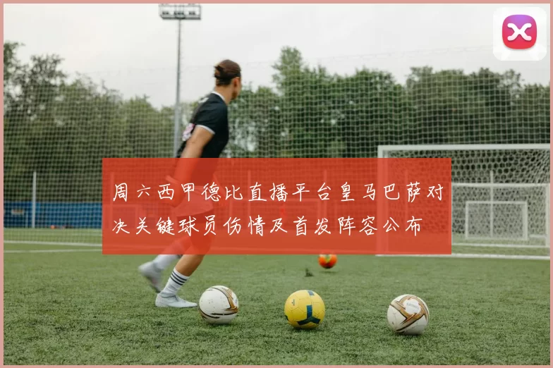 周六西甲德比直播平台皇马巴萨对决关键球员伤情及首发阵容公布