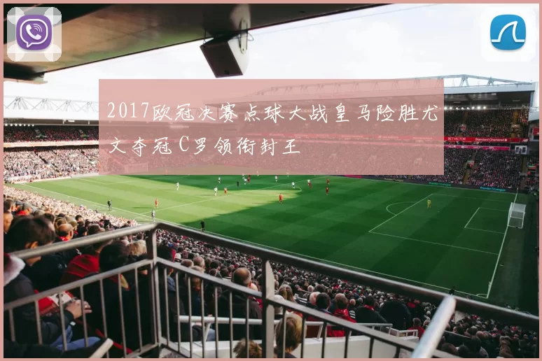 2017欧冠决赛点球大战皇马险胜尤文夺冠 C罗领衔封王