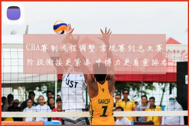 CBA赛制流程调整 常规赛到总决赛阶段衔接更紧凑 申博力更看重排名竞争