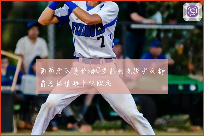 葡萄牙队身价榜C罗菲利克斯并列榜首总估值超十亿欧元