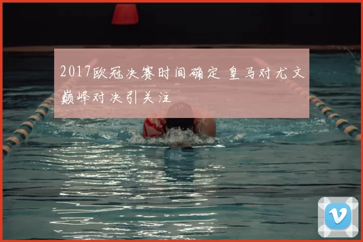 2017欧冠决赛时间确定 皇马对尤文巅峰对决引关注