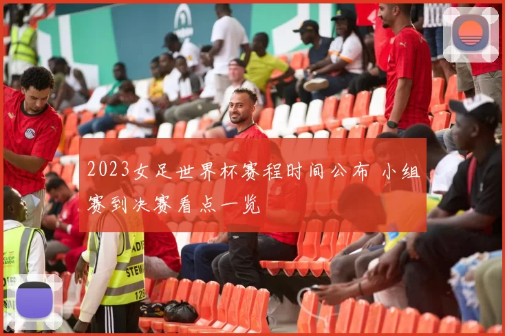 2023女足世界杯赛程时间公布 小组赛到决赛看点一览
