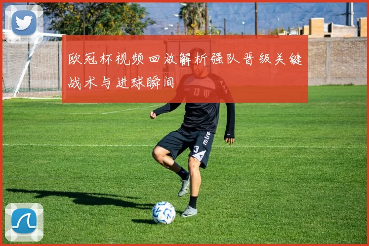 欧冠杯视频回放解析强队晋级关键战术与进球瞬间