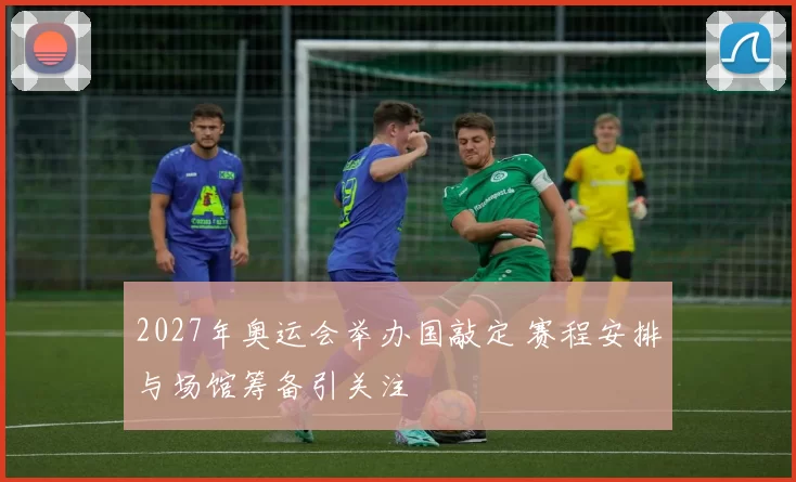 2027年奥运会举办国敲定 赛程安排与场馆筹备引关注