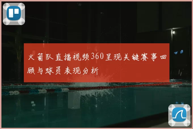 火箭队直播视频360呈现关键赛事回顾与球员表现分析