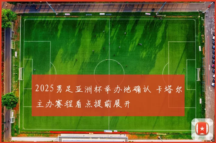 2025男足亚洲杯举办地确认 卡塔尔主办赛程看点提前展开