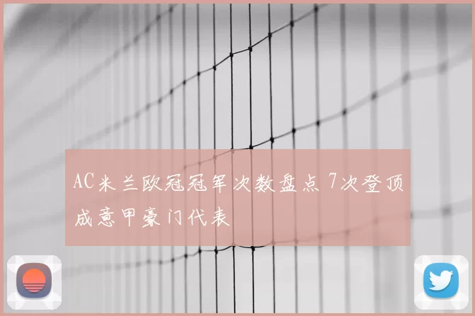 AC米兰欧冠冠军次数盘点 7次登顶成意甲豪门代表