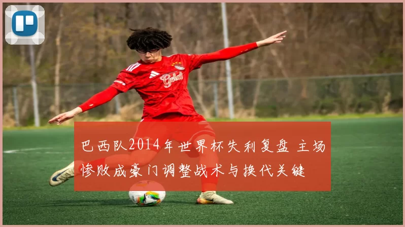 巴西队2014年世界杯失利复盘 主场惨败成豪门调整战术与换代关键