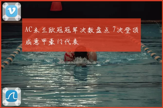 AC米兰欧冠冠军次数盘点 7次登顶成意甲豪门代表