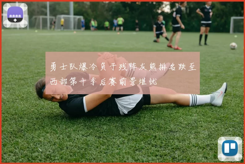 勇士队爆冷负于残阵灰熊排名跌至西部第十季后赛前景堪忧