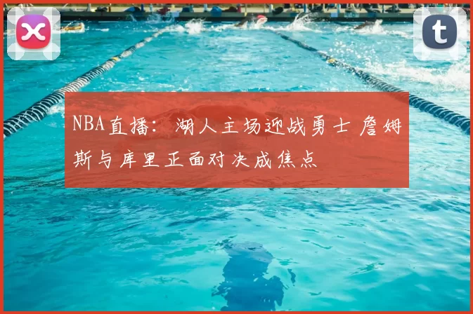 NBA直播：湖人主场迎战勇士 詹姆斯与库里正面对决成焦点