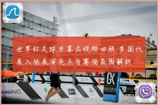 世界杯足球开幕式视频回顾 多国代表入场表演亮点与赛场氛围解析