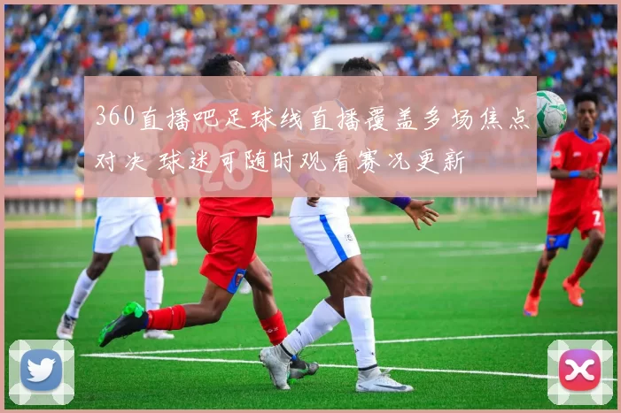 360直播吧足球线直播覆盖多场焦点对决 球迷可随时观看赛况更新