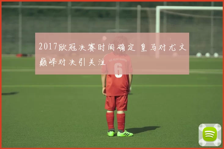 2017欧冠决赛时间确定 皇马对尤文巅峰对决引关注