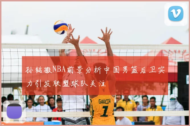 孙铭徽NBA前景分析中国男篮后卫实力引发联盟球队关注