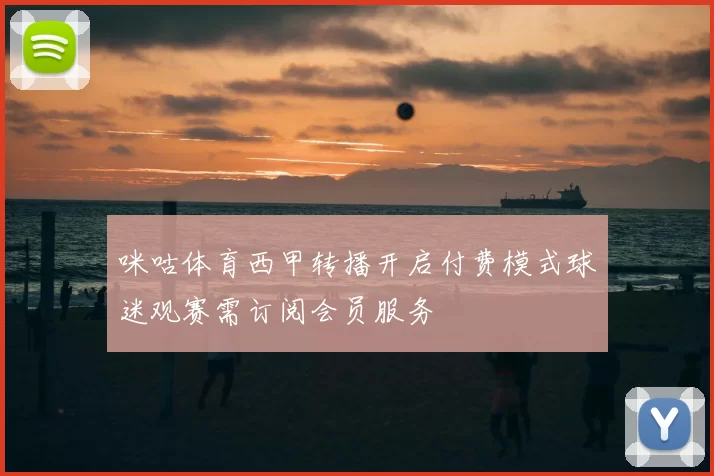 咪咕体育西甲转播开启付费模式球迷观赛需订阅会员服务