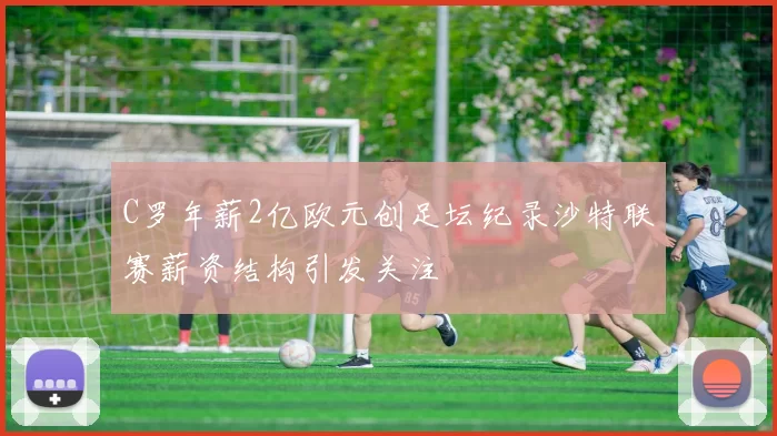 C罗年薪2亿欧元创足坛纪录沙特联赛薪资结构引发关注