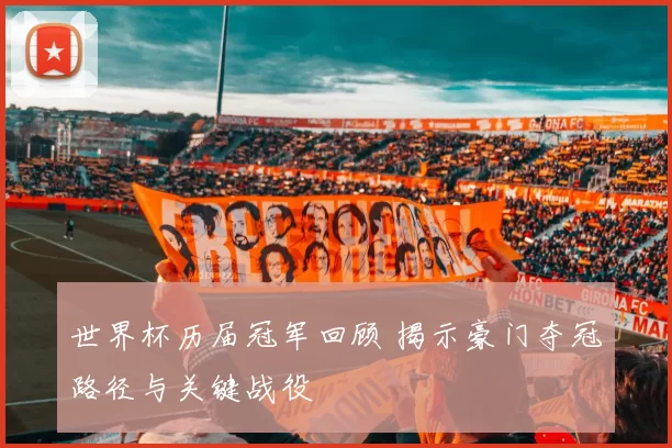 世界杯历届冠军回顾 揭示豪门夺冠路径与关键战役
