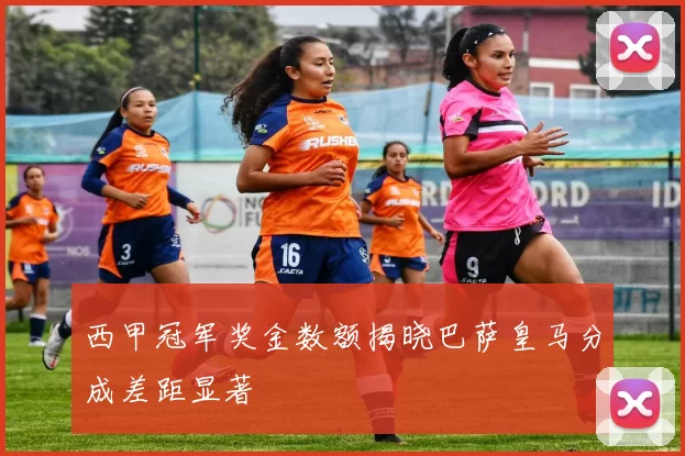 西甲冠军奖金数额揭晓巴萨皇马分成差距显著