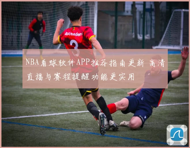 NBA看球软件APP推荐指南更新 高清直播与赛程提醒功能更实用