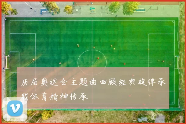 历届奥运会主题曲回顾经典旋律承载体育精神传承