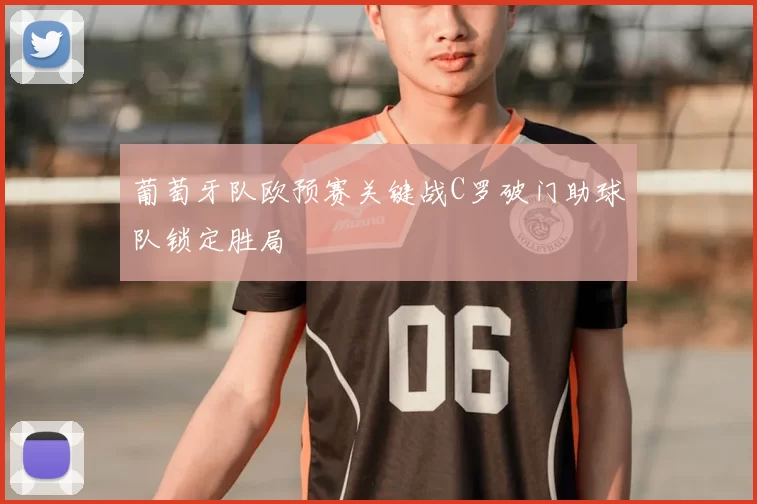 葡萄牙队欧预赛关键战C罗破门助球队锁定胜局