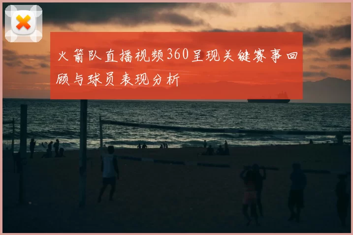 火箭队直播视频360呈现关键赛事回顾与球员表现分析