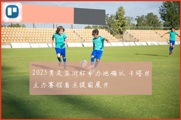 2025男足亚洲杯举办地确认 卡塔尔主办赛程看点提前展开