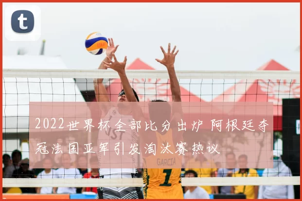 2022世界杯全部比分出炉 阿根廷夺冠法国亚军引发淘汰赛热议