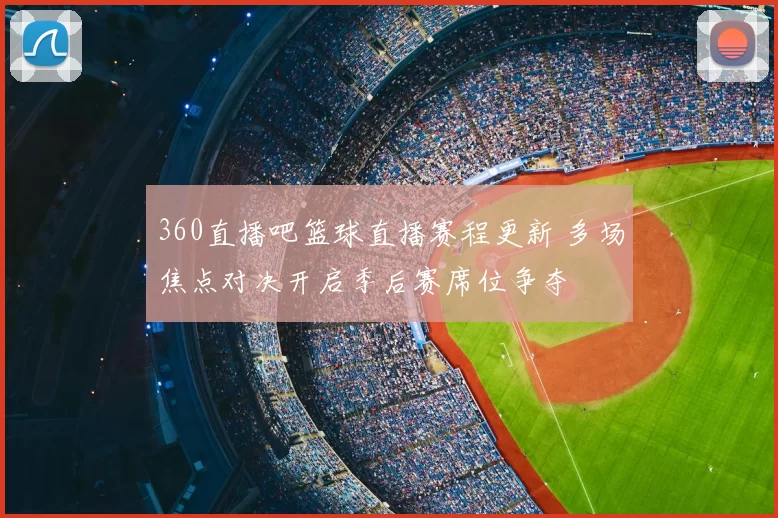 360直播吧篮球直播赛程更新 多场焦点对决开启季后赛席位争夺