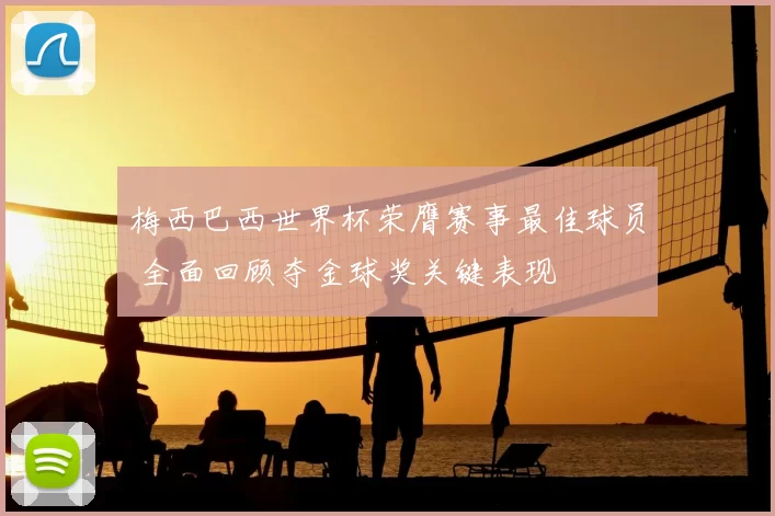 梅西巴西世界杯荣膺赛事最佳球员 全面回顾夺金球奖关键表现