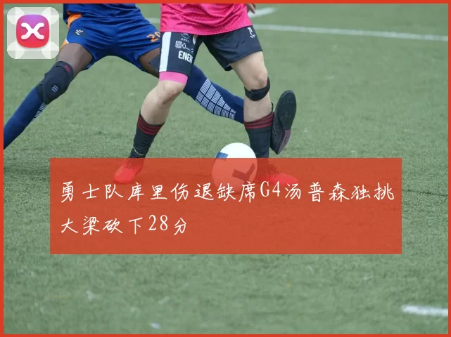 勇士队库里伤退缺席G4汤普森独挑大梁砍下28分