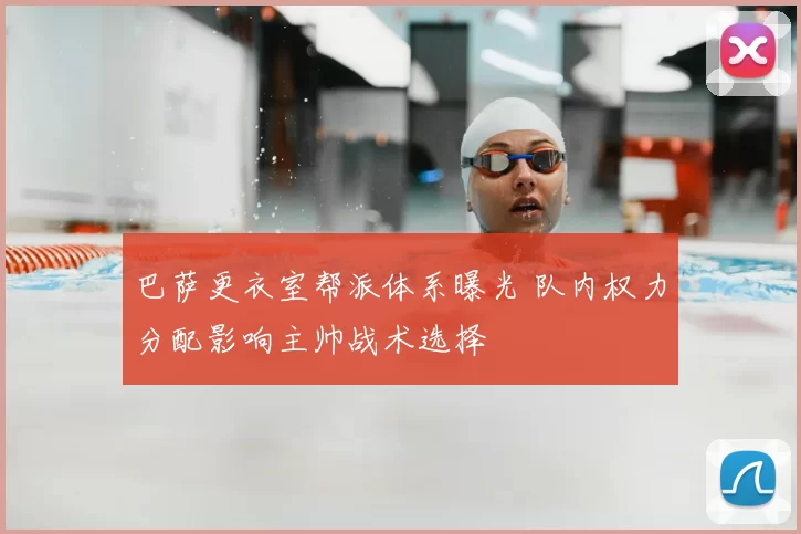 巴萨更衣室帮派体系曝光 队内权力分配影响主帅战术选择