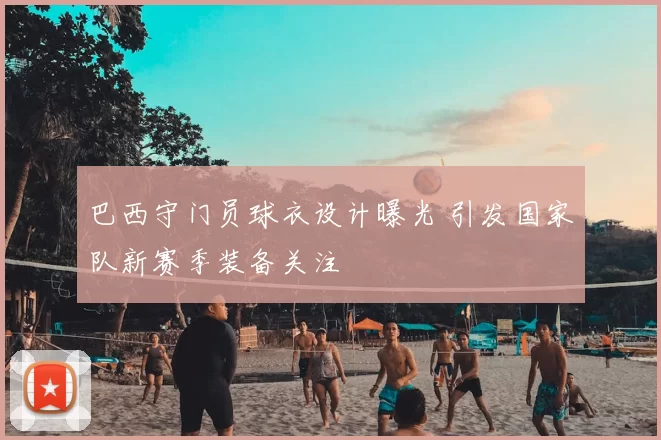 巴西守门员球衣设计曝光 引发国家队新赛季装备关注