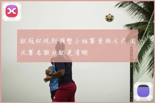 欧冠杯规则调整小组赛晋级方式 淘汰赛名额分配更清晰