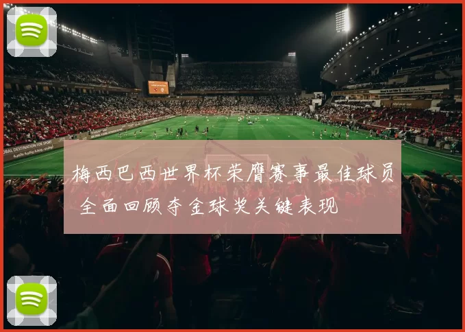 梅西巴西世界杯荣膺赛事最佳球员 全面回顾夺金球奖关键表现