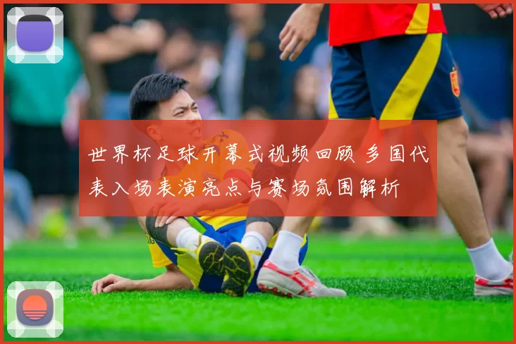 世界杯足球开幕式视频回顾 多国代表入场表演亮点与赛场氛围解析