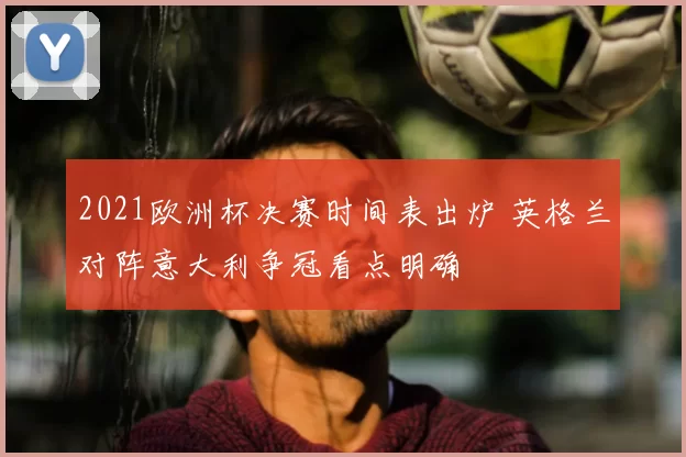 2021欧洲杯决赛时间表出炉 英格兰对阵意大利争冠看点明确