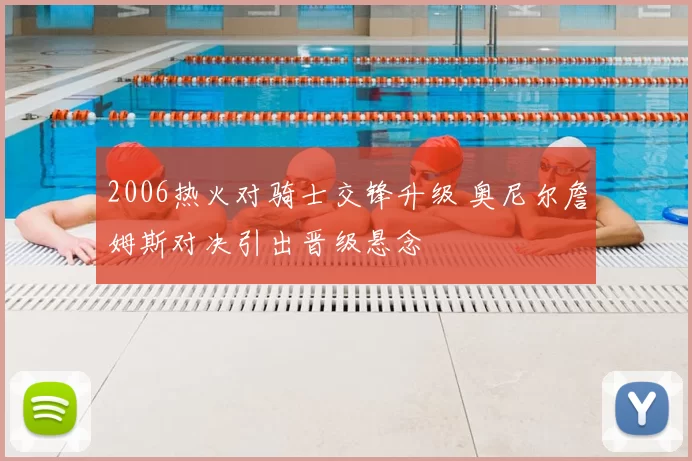 2006热火对骑士交锋升级 奥尼尔詹姆斯对决引出晋级悬念