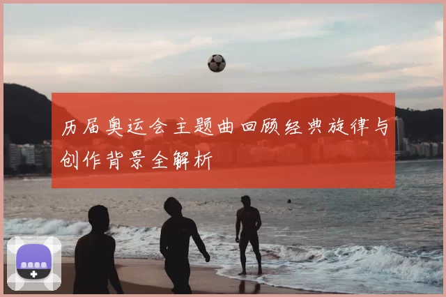 历届奥运会主题曲回顾经典旋律与创作背景全解析