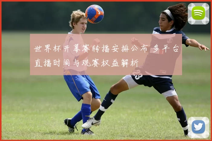 世界杯开幕赛转播安排公布 多平台直播时间与观赛权益解析