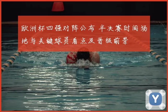 欧洲杯四强对阵公布 半决赛时间场地与关键球员看点及晋级前景