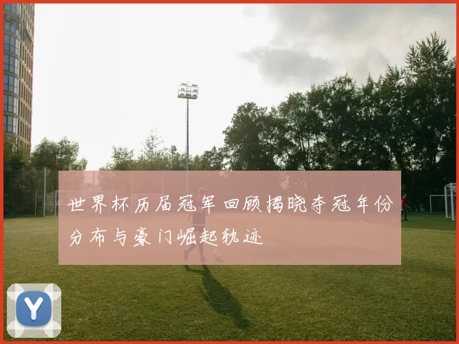 世界杯历届冠军回顾揭晓夺冠年份分布与豪门崛起轨迹