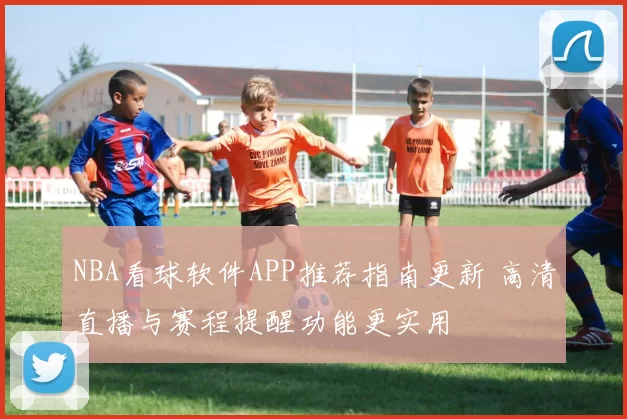 NBA看球软件APP推荐指南更新 高清直播与赛程提醒功能更实用