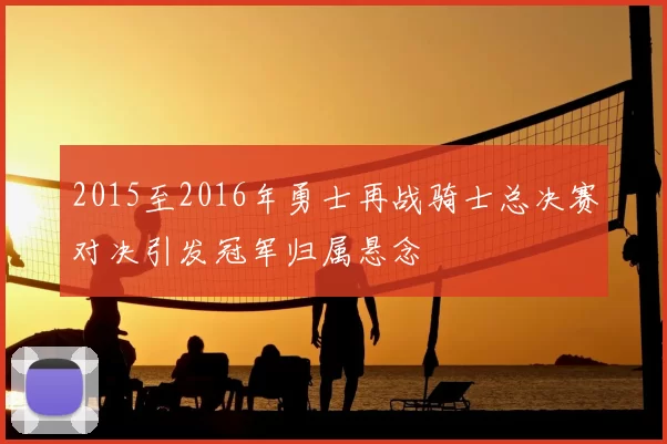 2015至2016年勇士再战骑士总决赛对决引发冠军归属悬念