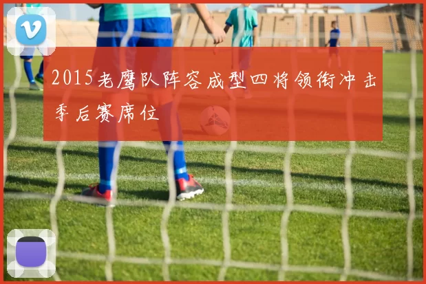 2015老鹰队阵容成型四将领衔冲击季后赛席位