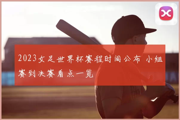 2023女足世界杯赛程时间公布 小组赛到决赛看点一览